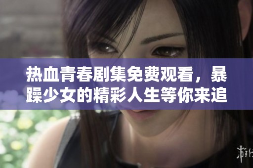 热血青春剧集免费观看，暴躁少女的精彩人生等你来追寻