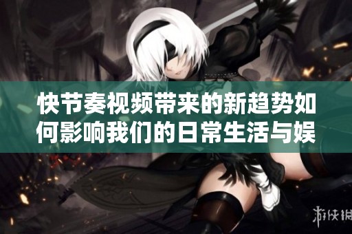 快节奏视频带来的新趋势如何影响我们的日常生活与娱乐方式