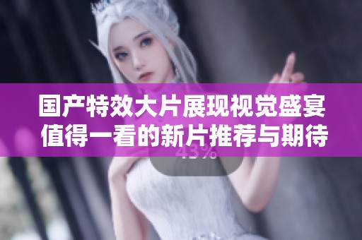 国产特效大片展现视觉盛宴 值得一看的新片推荐与期待