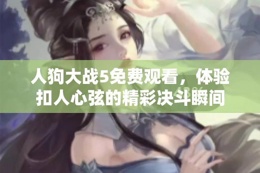 人狗大战5免费观看，体验扣人心弦的精彩决斗瞬间