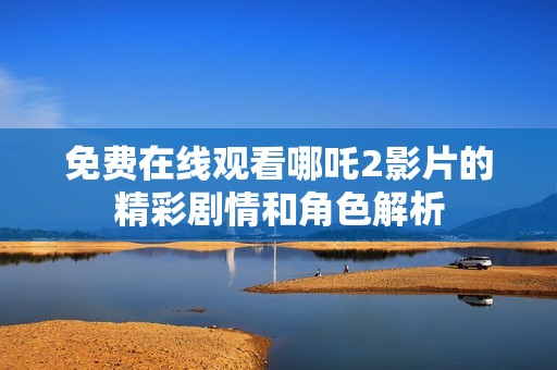 免费在线观看哪吒2影片的精彩剧情和角色解析