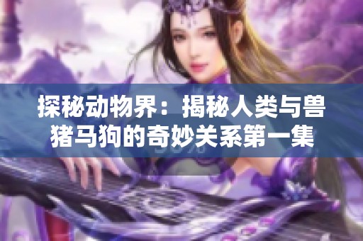 探秘动物界：揭秘人类与兽猪马狗的奇妙关系第一集