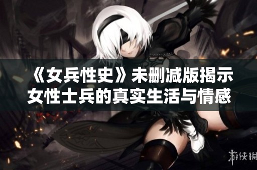 《女兵性史》未删减版揭示女性士兵的真实生活与情感世界