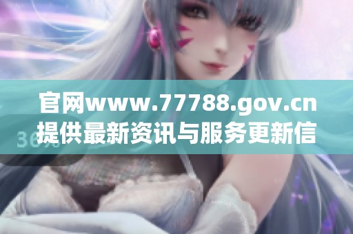 官网www.77788.gov.cn提供最新资讯与服务更新信息