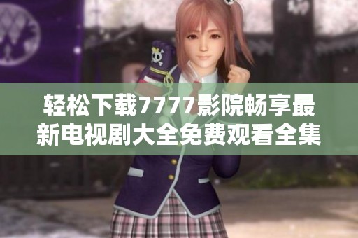 轻松下载7777影院畅享最新电视剧大全免费观看全集指南