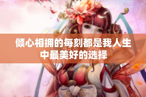 倾心相拥的每刻都是我人生中最美好的选择