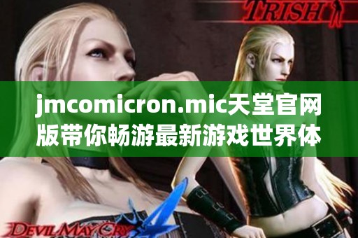 jmcomicron.mic天堂官网版带你畅游最新游戏世界体验
