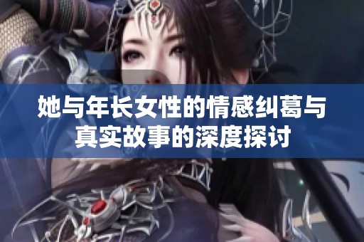她与年长女性的情感纠葛与真实故事的深度探讨