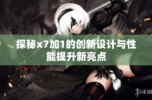 探秘x7加1的创新设计与性能提升新亮点