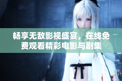 畅享无敌影视盛宴，在线免费观看精彩电影与剧集
