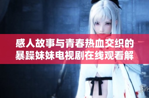 感人故事与青春热血交织的暴躁妹妹电视剧在线观看解析