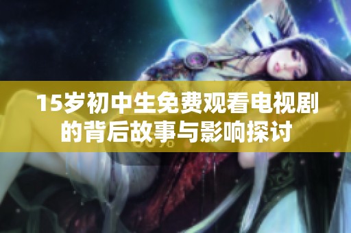 15岁初中生免费观看电视剧的背后故事与影响探讨