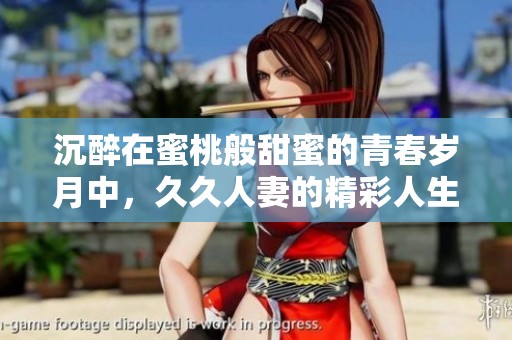 沉醉在蜜桃般甜蜜的青春岁月中，久久人妻的精彩人生故事
