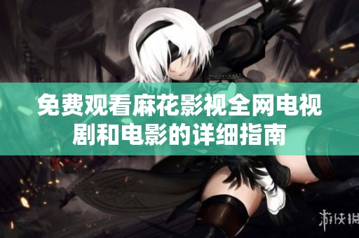 免费观看麻花影视全网电视剧和电影的详细指南