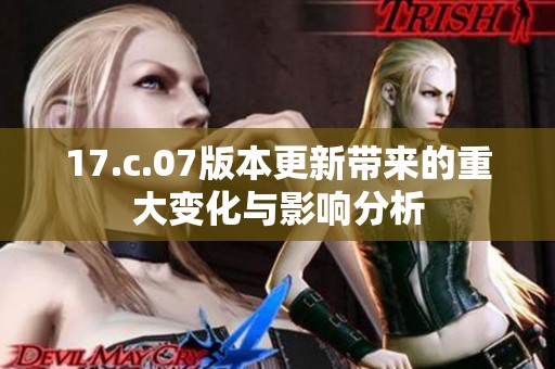 17.c.07版本更新带来的重大变化与影响分析