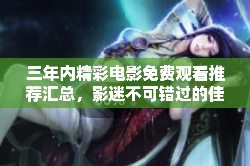 三年内精彩电影免费观看推荐汇总，影迷不可错过的佳作