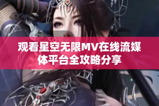 观看星空无限MV在线流媒体平台全攻略分享