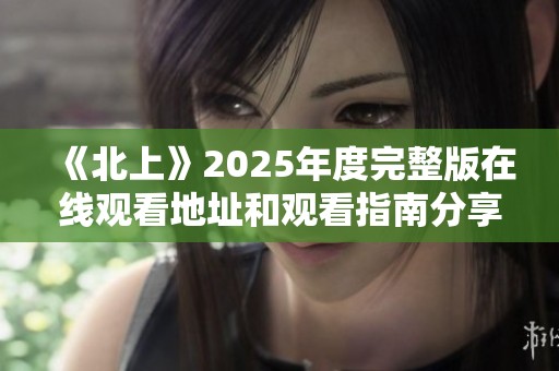《北上》2025年度完整版在线观看地址和观看指南分享