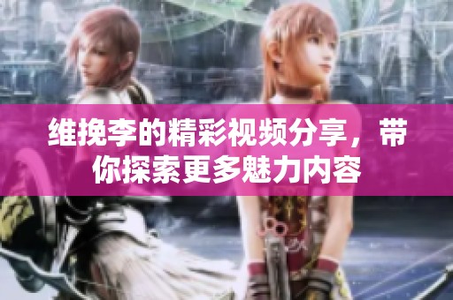 维挽李的精彩视频分享，带你探索更多魅力内容