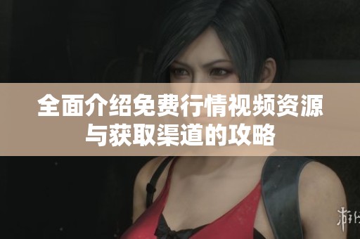 全面介绍免费行情视频资源与获取渠道的攻略