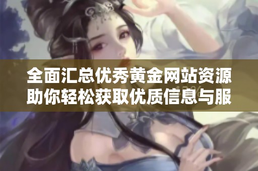 全面汇总优秀黄金网站资源助你轻松获取优质信息与服务