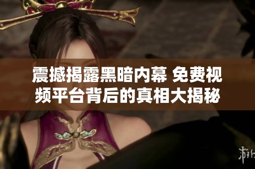 震撼揭露黑暗内幕 免费视频平台背后的真相大揭秘