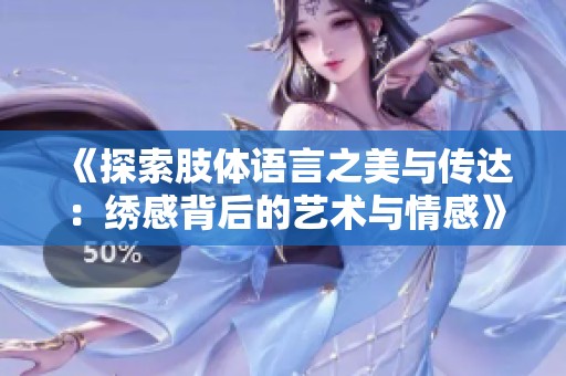 《探索肢体语言之美与传达：绣感背后的艺术与情感》