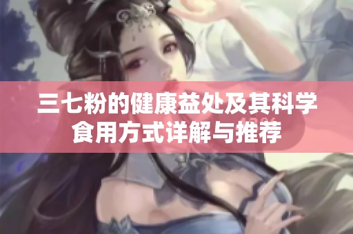 三七粉的健康益处及其科学食用方式详解与推荐