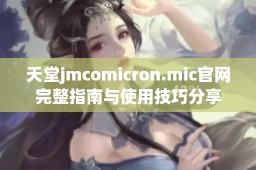 天堂jmcomicron.mic官网完整指南与使用技巧分享