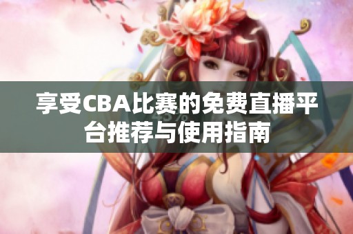 享受CBA比赛的免费直播平台推荐与使用指南
