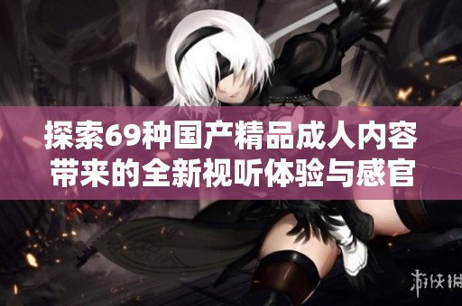 探索69种国产精品成人内容带来的全新视听体验与感官享受