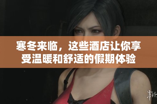 寒冬来临，这些酒店让你享受温暖和舒适的假期体验