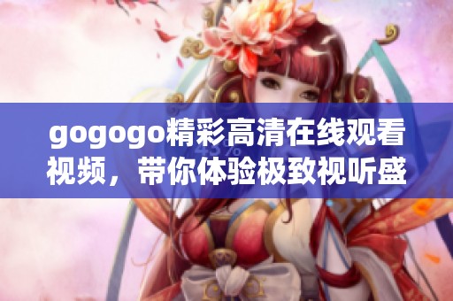 gogogo精彩高清在线观看视频，带你体验极致视听盛宴
