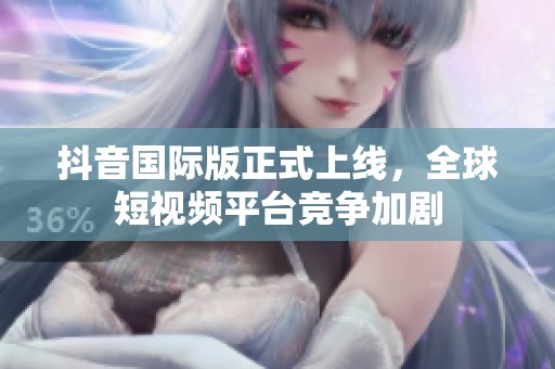 抖音国际版正式上线，全球短视频平台竞争加剧