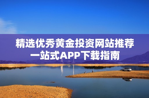 精选优秀黄金投资网站推荐一站式APP下载指南