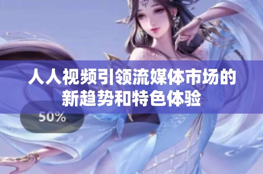 人人视频引领流媒体市场的新趋势和特色体验