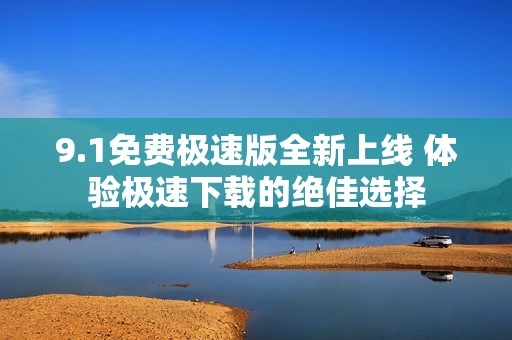 9.1免费极速版全新上线 体验极速下载的绝佳选择