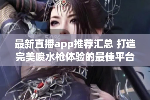 最新直播app推荐汇总 打造完美喷水枪体验的最佳平台