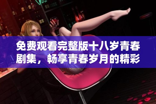 免费观看完整版十八岁青春剧集，畅享青春岁月的精彩故事