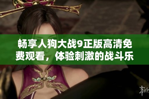 畅享人狗大战9正版高清免费观看，体验刺激的战斗乐趣