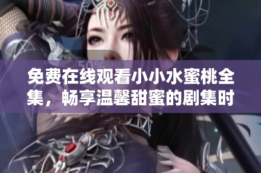 免费在线观看小小水蜜桃全集，畅享温馨甜蜜的剧集时光