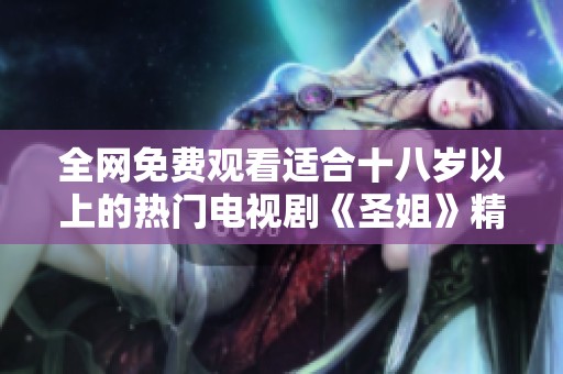全网免费观看适合十八岁以上的热门电视剧《圣姐》精彩内容回顾
