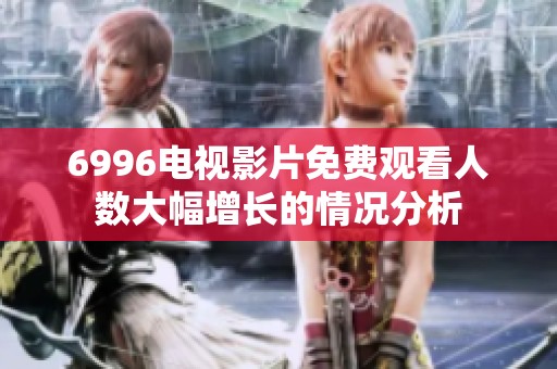 6996电视影片免费观看人数大幅增长的情况分析