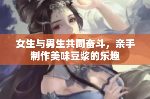 女生与男生共同奋斗，亲手制作美味豆浆的乐趣