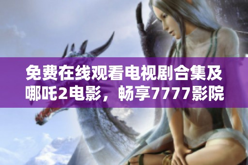 免费在线观看电视剧合集及哪吒2电影，畅享7777影院精彩内容