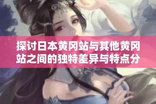 探讨日本黄冈站与其他黄冈站之间的独特差异与特点分析