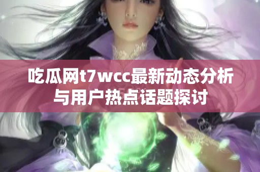 吃瓜网t7wcc最新动态分析与用户热点话题探讨