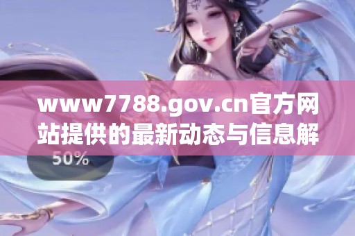www7788.gov.cn官方网站提供的最新动态与信息解读