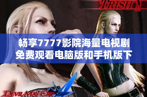 畅享7777影院海量电视剧免费观看电脑版和手机版下载安装指南