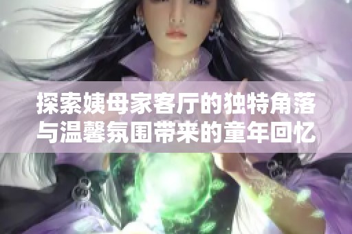 探索姨母家客厅的独特角落与温馨氛围带来的童年回忆